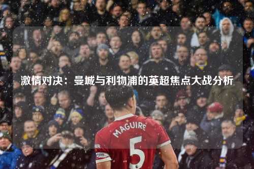 激情对决：曼城与利物浦的英超焦点大战分析