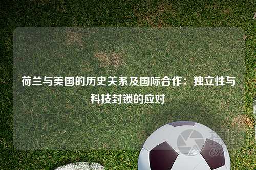 荷兰与美国的历史关系及国际合作：独立性与科技封锁的应对