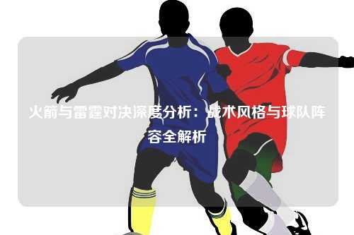 火箭与雷霆对决深度分析：战术风格与球队阵容全解析