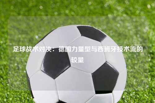 足球战术对决：德国力量型与西班牙技术流的较量