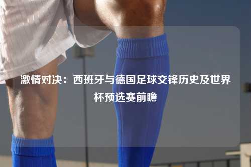 激情对决：西班牙与德国足球交锋历史及世界杯预选赛前瞻
