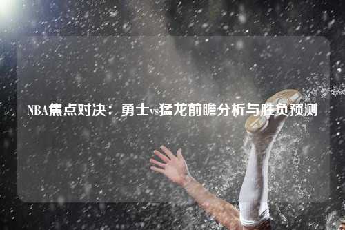 NBA焦点对决：勇士vs猛龙前瞻分析与胜负预测