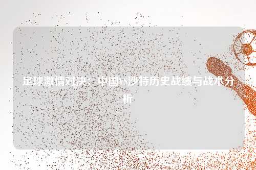 足球激情对决：中国VS沙特历史战绩与战术分析