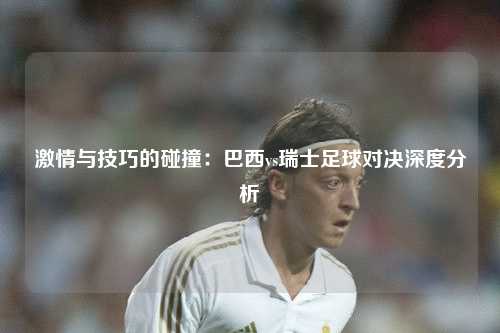 激情与技巧的碰撞：巴西vs瑞士足球对决深度分析