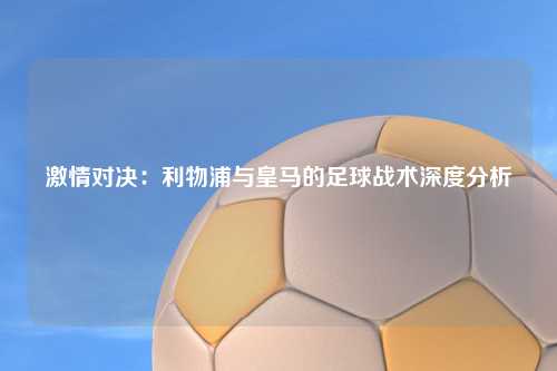 激情对决：利物浦与皇马的足球战术深度分析