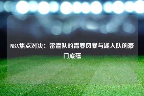 NBA焦点对决：雷霆队的青春风暴与湖人队的豪门底蕴