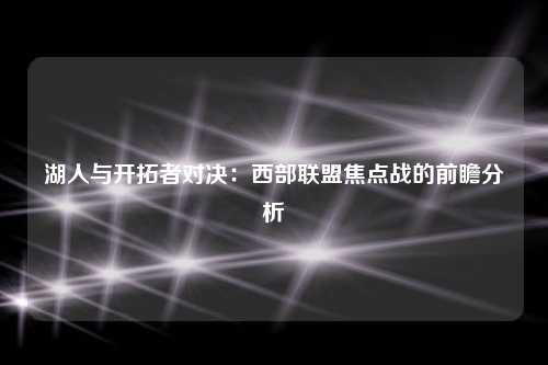 湖人与开拓者对决：西部联盟焦点战的前瞻分析