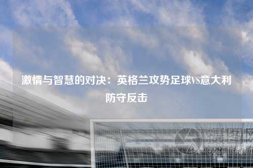 激情与智慧的对决：英格兰攻势足球VS意大利防守反击