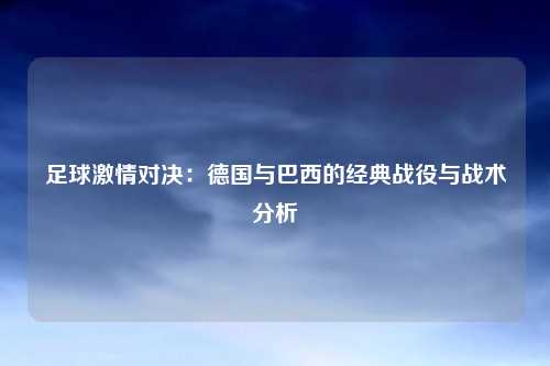 足球激情对决：德国与巴西的经典战役与战术分析