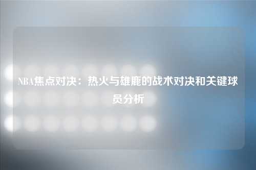 NBA焦点对决：热火与雄鹿的战术对决和关键球员分析