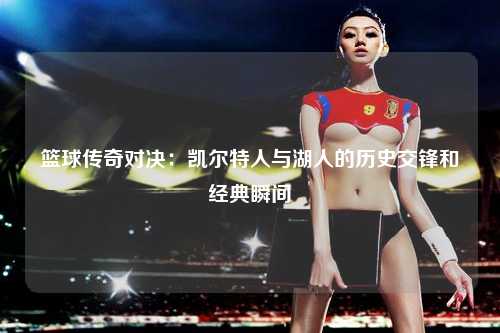 篮球传奇对决：凯尔特人与湖人的历史交锋和经典瞬间