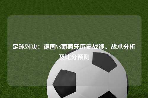 足球对决：德国VS葡萄牙历史战绩、战术分析及比分预测