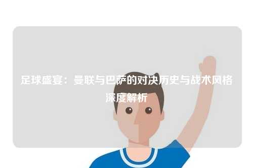 足球盛宴：曼联与巴萨的对决历史与战术风格深度解析