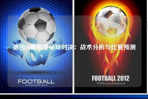 德国VS葡萄牙足球对决：战术分析与比赛预测