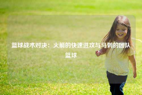 篮球战术对决：火箭的快速进攻与马刺的团队篮球