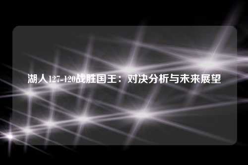 湖人127-120战胜国王：对决分析与未来展望