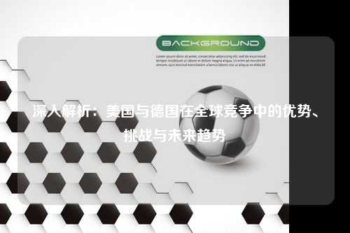 深入解析：美国与德国在全球竞争中的优势、挑战与未来趋势