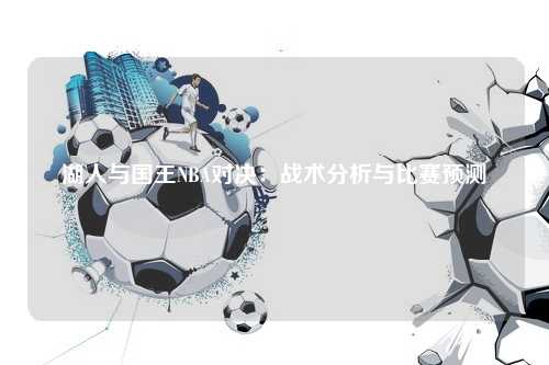 湖人与国王NBA对决：战术分析与比赛预测