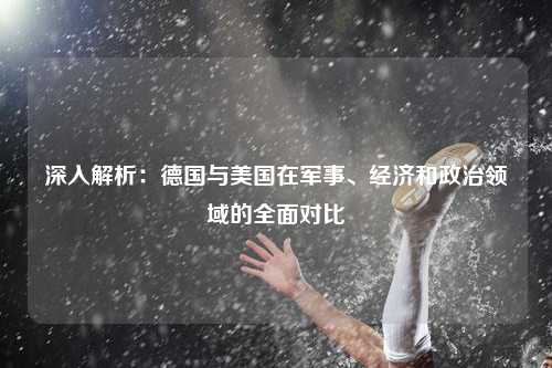 深入解析：德国与美国在军事、经济和政治领域的全面对比