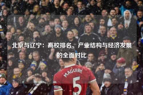 北京与辽宁：高校排名、产业结构与经济发展的全面对比