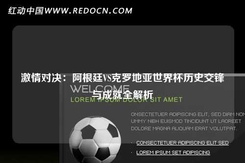 激情对决：阿根廷VS克罗地亚世界杯历史交锋与成就全解析