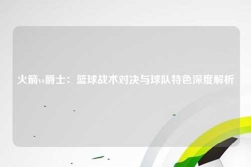 火箭vs爵士：篮球战术对决与球队特色深度解析