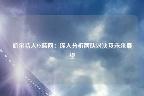 凯尔特人VS篮网：深入分析两队对决及未来展望