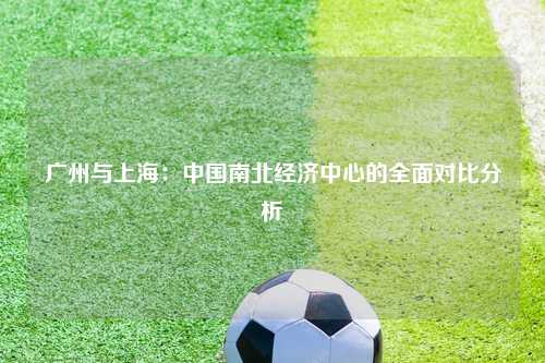 广州与上海：中国南北经济中心的全面对比分析