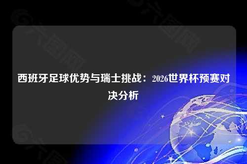 西班牙足球优势与瑞士挑战：2026世界杯预赛对决分析