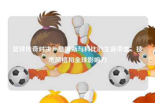 篮球传奇对决：詹姆斯与科比的生涯荣誉、技术风格和全球影响力