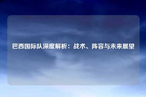 巴西国际队深度解析：战术、阵容与未来展望