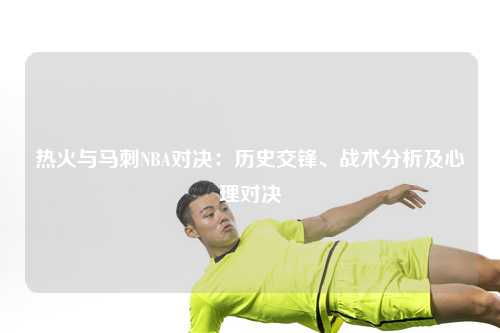 热火与马刺NBA对决：历史交锋、战术分析及心理对决