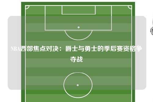 NBA西部焦点对决：爵士与勇士的季后赛资格争夺战