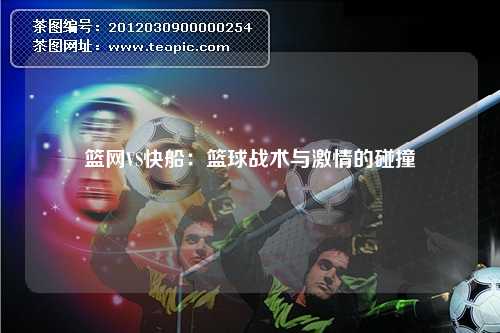 篮网VS快船：篮球战术与激情的碰撞