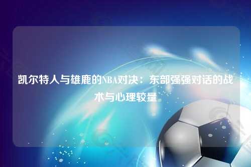 凯尔特人与雄鹿的NBA对决：东部强强对话的战术与心理较量
