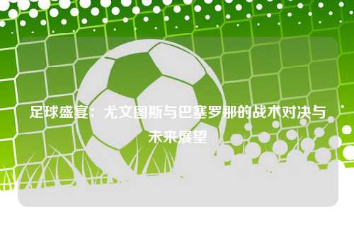 足球盛宴：尤文图斯与巴塞罗那的战术对决与未来展望