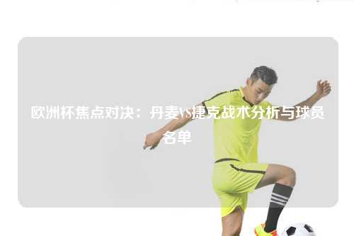 欧洲杯焦点对决：丹麦VS捷克战术分析与球员名单