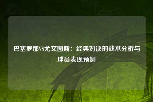 巴塞罗那VS尤文图斯：经典对决的战术分析与球员表现预测