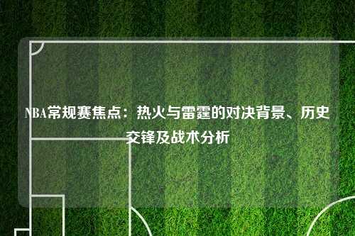 NBA常规赛焦点：热火与雷霆的对决背景、历史交锋及战术分析