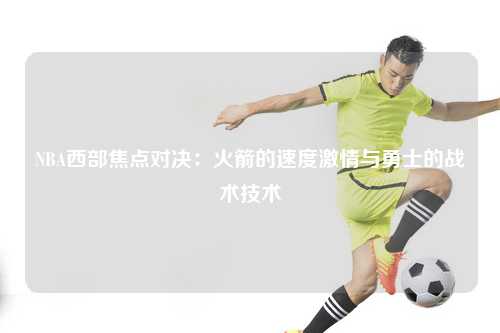 NBA西部焦点对决：火箭的速度激情与勇士的战术技术