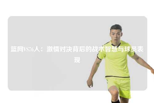 篮网VS76人：激情对决背后的战术智慧与球员表现