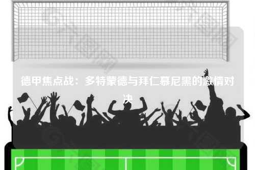 德甲焦点战：多特蒙德与拜仁慕尼黑的激情对决