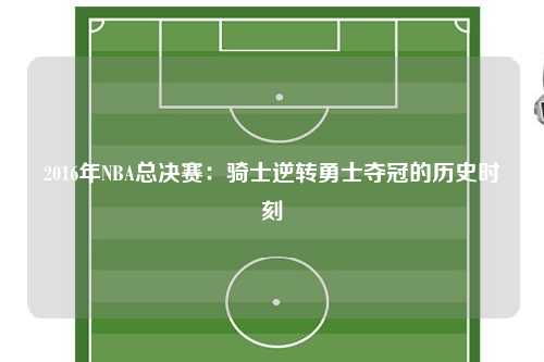 2016年NBA总决赛：骑士逆转勇士夺冠的历史时刻