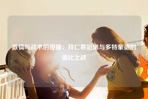 激情与战术的碰撞：拜仁慕尼黑与多特蒙德的德比之战