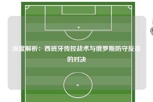 深度解析：西班牙传控战术与俄罗斯防守反击的对决