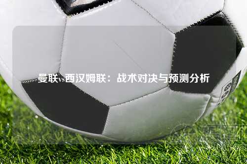 曼联vs西汉姆联：战术对决与预测分析