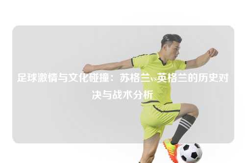 足球激情与文化碰撞：苏格兰vs英格兰的历史对决与战术分析