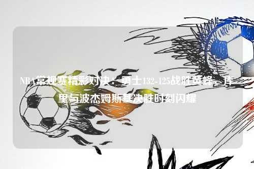 NBA常规赛精彩对决：勇士132-125战胜黄蜂，库里与波杰姆斯基决胜时刻闪耀