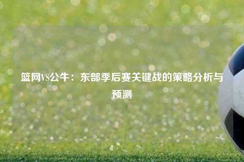篮网VS公牛：东部季后赛关键战的策略分析与预测