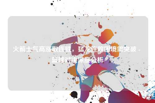 火箭士气高涨取连胜，猛龙连败困境需突破 - 篮球对决深度分析